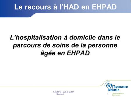 Pole RPS – Dr EC/ Dr NV Restreint1 Le recours à l’HAD en EHPAD L’hospitalisation à domicile dans le parcours de soins de la personne âgée en EHPAD.