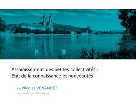 Assainissement des petites collectivités : Etat de la connaissance et nouveautés Par Nicolas VENANDET Agence de l’eau Rhin-Meuse.