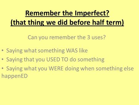Remember the Imperfect? (that thing we did before half term) Can you remember the 3 uses? Saying what something WAS like Saying that you USED TO do something.