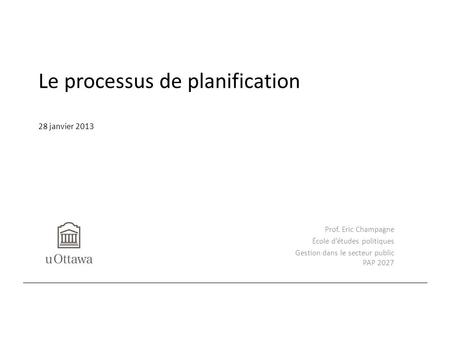 Le processus de planification 28 janvier 2013 Prof. Eric Champagne École d’études politiques Gestion dans le secteur public PAP 2027.
