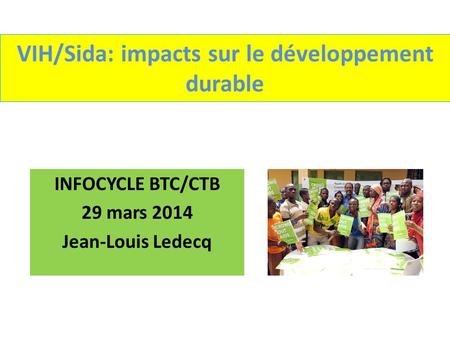 VIH/Sida: impacts sur le développement durable INFOCYCLE BTC/CTB 29 mars 2014 Jean-Louis Ledecq.
