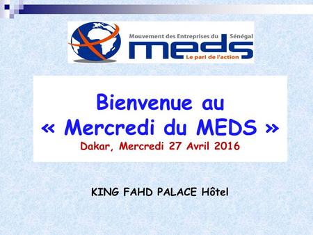 Bienvenue au « Mercredi du MEDS » Dakar, Mercredi 27 Avril 2016 KING FAHD PALACE Hôtel.