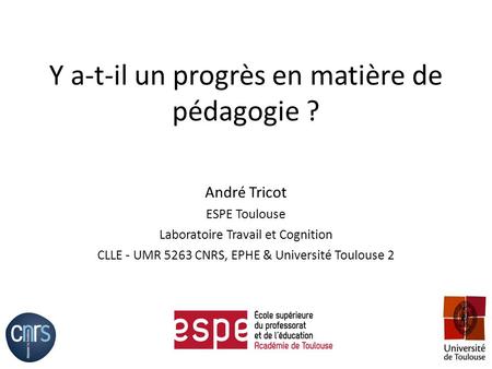 Y a-t-il un progrès en matière de pédagogie ? André Tricot ESPE Toulouse Laboratoire Travail et Cognition CLLE - UMR 5263 CNRS, EPHE & Université Toulouse.