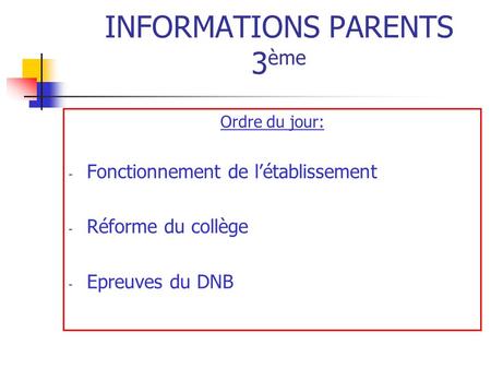 INFORMATIONS PARENTS 3 ème Ordre du jour: - Fonctionnement de l’établissement - Réforme du collège - Epreuves du DNB.
