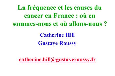 La fréquence et les causes du cancer en France : où en sommes-nous et où allons-nous ? Catherine Hill Gustave Roussy
