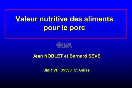 1 Valeur nutritive des aliments pour le porc Jean NOBLET et Bernard SEVE UMR VP, St Gilles.