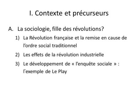 I. Contexte et précurseurs A.La sociologie, fille des révolutions? 1)La Révolution française et la remise en cause de l’ordre social traditionnel 2)Les.