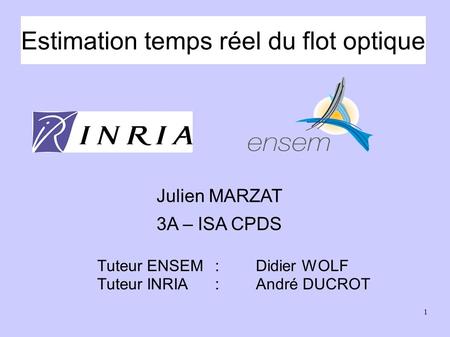 1 Estimation temps réel du flot optique Julien MARZAT 3A – ISA CPDS Tuteur ENSEM:Didier WOLF Tuteur INRIA :André DUCROT.