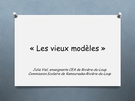 « Les vieux modèles » Julie Viel, enseignante CEA de Rivière-du-Loup Commission Scolaire de Kamouraska-Rivière-du-Loup.