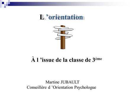À l ’issue de la classe de 3 ème L ’orientation Martine JUBAULT Conseillère d ’Orientation Psychologue.