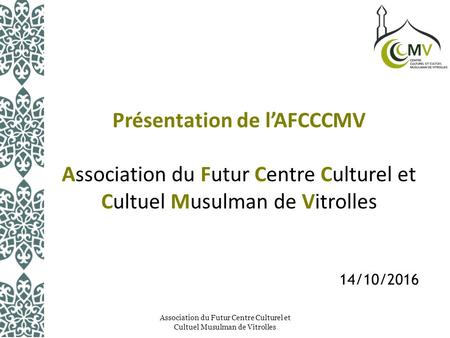 Présentation de l’AFCCCMV Association du Futur Centre Culturel et Cultuel Musulman de Vitrolles Association du Futur Centre Culturel et Cultuel Musulman.