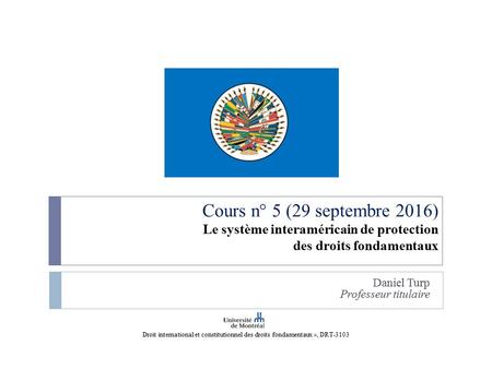 Cours n° 5 (29 septembre 2016) Le système interaméricain de protection des droits fondamentaux Daniel Turp Professeur titulaire Droit international et.