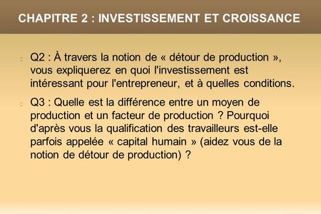 CHAPITRE 2 : INVESTISSEMENT ET CROISSANCE Q2 : À travers la notion de « détour de production », vous expliquerez en quoi l'investissement est intéressant.