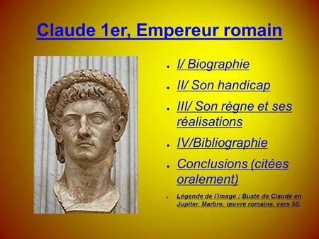 Claude 1er, Empereur romain ● I/ Biographie ● II/ Son handicap ● III/ Son règne et ses réalisations ● IV/Bibliographie ● Conclusions (citées oralement)