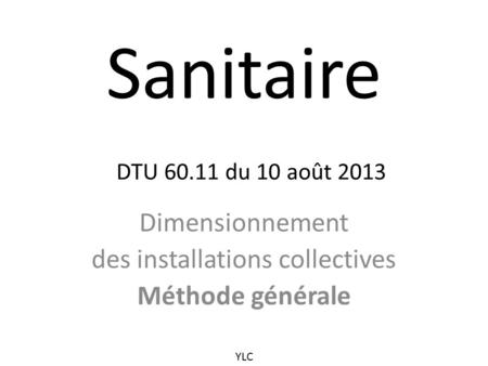 Sanitaire DTU du 10 août 2013 Dimensionnement des installations collectives Méthode générale YLC.