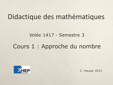 Volée Semestre 3 Cours 1 : Approche du nombre Didactique des mathématiques C. Hauser 2015.