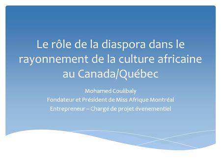 Le rôle de la diaspora dans le rayonnement de la culture africaine au Canada/Québec Mohamed Coulibaly Fondateur et Président de Miss Afrique Montréal Entrepreneur.