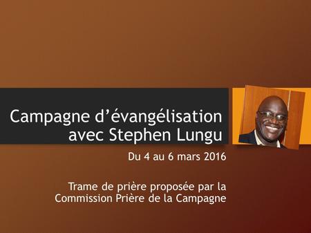Campagne d’évangélisation avec Stephen Lungu Du 4 au 6 mars 2016 Trame de prière proposée par la Commission Prière de la Campagne.