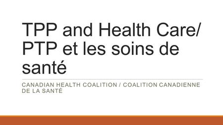 TPP and Health Care/ PTP et les soins de santé CANADIAN HEALTH COALITION / COALITION CANADIENNE DE LA SANTÉ.