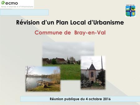 Réunion publique du 4 octobre 2016 Révision d’un Plan Local d’Urbanisme Commune de Bray-en-Val.