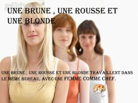Une brune, une rousse et une blonde travaillent dans le même bureau, avec une femme comme chef. Une brune, une rousse et une blonde.
