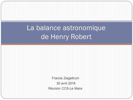La balance astronomique de Henry Robert Francis Ziegeltrum 30 avril 2016 Réunion CCS-Le Mans.