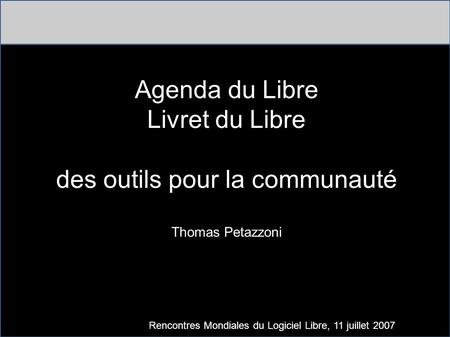 Agenda du Libre Livret du Libre des outils pour la communauté Thomas Petazzoni Rencontres Mondiales du Logiciel Libre, 11 juillet 2007.