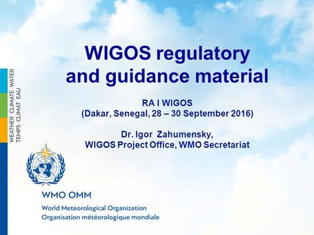 WIGOS regulatory and guidance material RA I WIGOS (Dakar, Senegal, 28 – 30 September 2016) Dr. Igor Zahumensky, WIGOS Project Office, WMO Secretariat.
