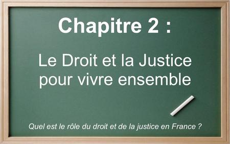 Chapitre 2 : Le Droit et la Justice pour vivre ensemble Quel est le rôle du droit et de la justice en France ?