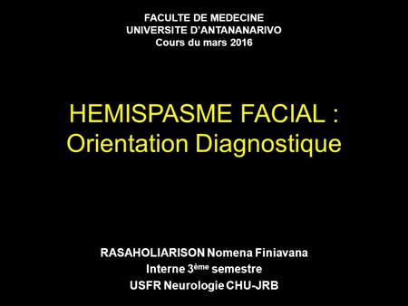 HEMISPASME FACIAL : Orientation Diagnostique RASAHOLIARISON Nomena Finiavana Interne 3 ème semestre USFR Neurologie CHU-JRB FACULTE DE MEDECINE UNIVERSITE.