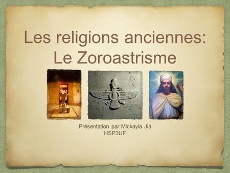 Les religions anciennes: Le Zoroastrisme Présentation par Mickayla Jia HSP3UF.