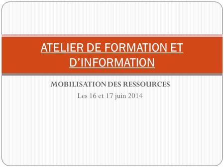 MOBILISATION DES RESSOURCES Les 16 et 17 juin 2014 ATELIER DE FORMATION ET D’INFORMATION.