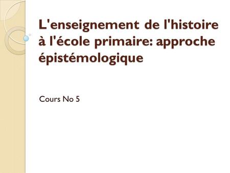 L'enseignement de l'histoire à l'école primaire: approche épistémologique Cours No 5.