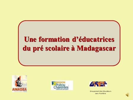 Groupement des Educateurs sans Frontière Une formation d’éducatrices du pré scolaire à Madagascar.