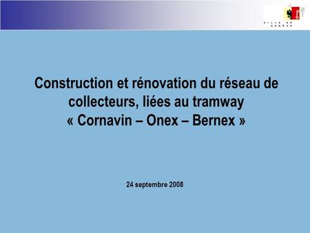 24 septembre 2008 Construction et rénovation du réseau de collecteurs, liées au tramway « Cornavin – Onex – Bernex »