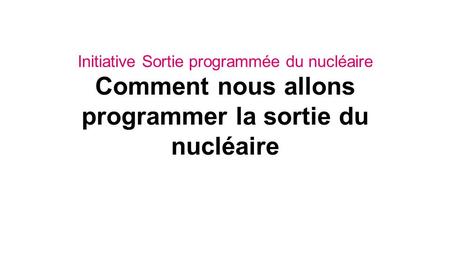 Initiative Sortie programmée du nucléaire Comment nous allons programmer la sortie du nucléaire.