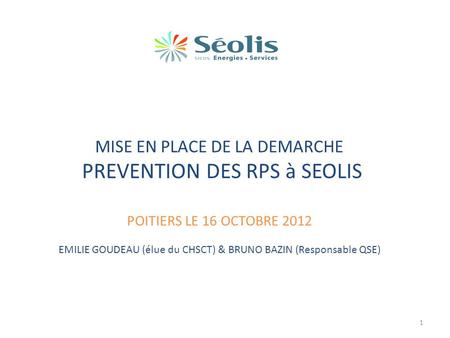 MISE EN PLACE DE LA DEMARCHE PREVENTION DES RPS à SEOLIS POITIERS LE 16 OCTOBRE 2012 EMILIE GOUDEAU (élue du CHSCT) & BRUNO BAZIN (Responsable QSE) 1.