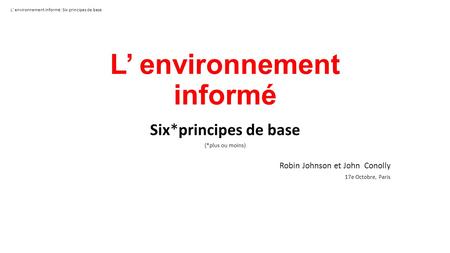 L’ environnement informé Six*principes de base (*plus ou moins) Robin Johnson et John Conolly 17e Octobre, Paris L’ environnement informé: Six principes.