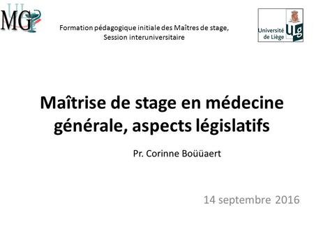 Maîtrise de stage en médecine générale, aspects législatifs 14 septembre 2016 Pr. Corinne Boüüaert Formation pédagogique initiale des Maîtres de stage,