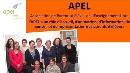 APEL Association de Parents d’élèves de l’Enseignement Libre L’APEL a un rôle d’accueil, d’animation, d’information, de conseil et de représentation des.