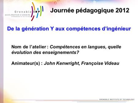 Nom de l’atelier : Compétences en langues, quelle évolution des enseignements? Animateur(s) : John Kenwright, Françoise Videau Journée pédagogique 2012.