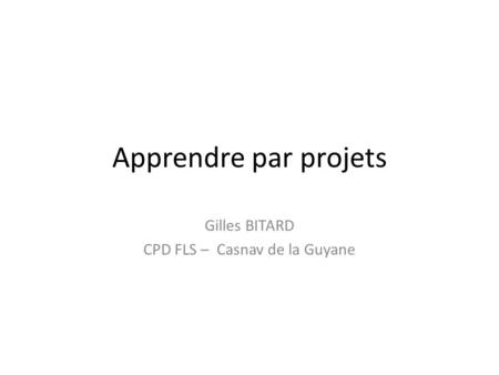 Apprendre par projets Gilles BITARD CPD FLS – Casnav de la Guyane.