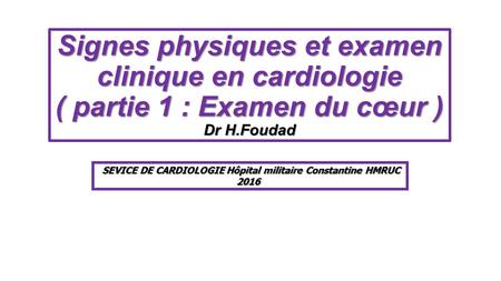 Signes physiques et examen clinique en cardiologie ( partie 1 : Examen du cœur ) Dr H.Foudad SEVICE DE CARDIOLOGIE Hôpital militaire Constantine HMRUC.
