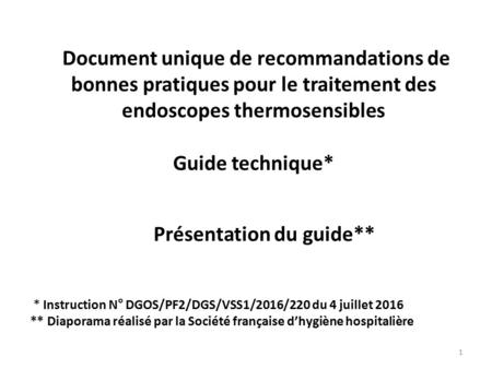 Document unique de recommandations de bonnes pratiques pour le traitement des endoscopes thermosensibles Guide technique* Présentation du guide** 1 * Instruction.