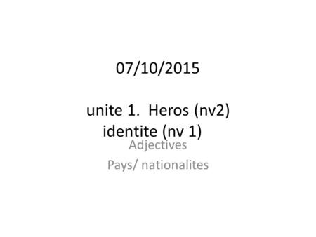 07/10/2015 unite 1. Heros (nv2) identite (nv 1) Adjectives Pays/ nationalites.
