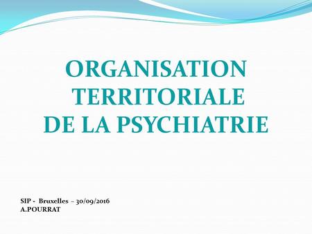 ORGANISATION TERRITORIALE DE LA PSYCHIATRIE SIP - Bruxelles – 30/09/2016 A.POURRAT.