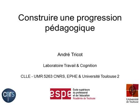 Construire une progression pédagogique André Tricot Laboratoire Travail & Cognition CLLE - UMR 5263 CNRS, EPHE & Université Toulouse 2.