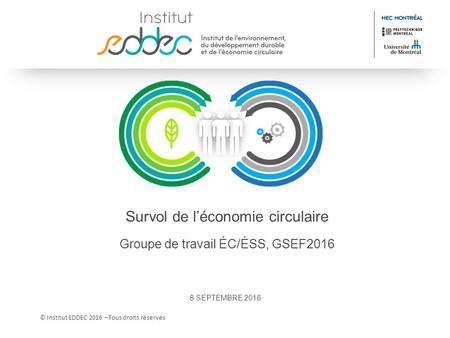 © Institut EDDEC 2016 –Tous droits réservés Survol de l’économie circulaire Groupe de travail ÉC/ÉSS, GSEF SEPTEMBRE 2016.