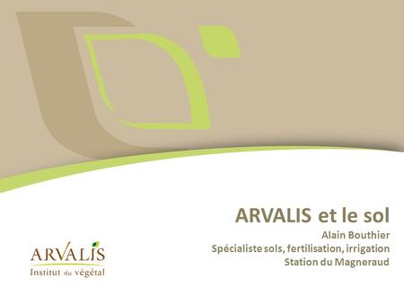 ARVALIS et le sol Alain Bouthier Spécialiste sols, fertilisation, irrigation Station du Magneraud.