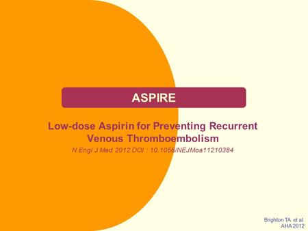 ASPIRE Low-dose Aspirin for Preventing Recurrent Venous Thromboembolism N Engl J Med 2012 DOI : /NEJMoa Brighton TA et al. AHA 2012.